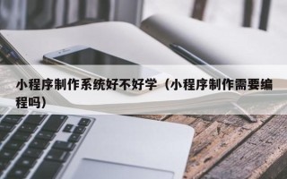 德州小程序制作系统好不好学（小程序制作需要编程吗）