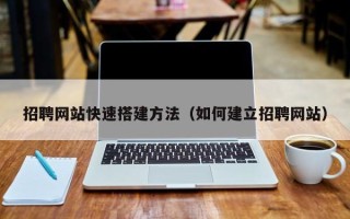 德州招聘网站快速搭建方法（如何建立招聘网站）