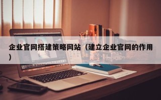 德州企业官网搭建策略网站（建立企业官网的作用）