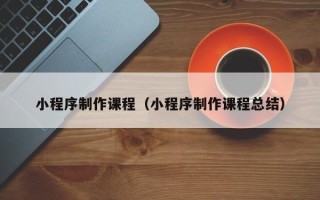 德州小程序制作课程（小程序制作课程总结）