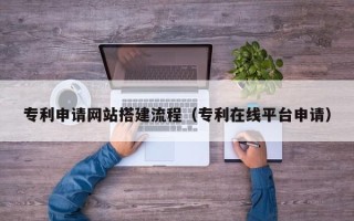 德州专利申请网站搭建流程（专利在线平台申请）