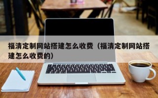 德州福清定制网站搭建怎么收费（福清定制网站搭建怎么收费的）