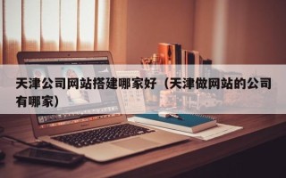 德州天津公司网站搭建哪家好（天津做网站的公司有哪家）