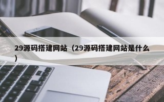 德州29源码搭建网站（29源码搭建网站是什么）