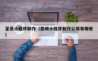 德州呈贡小程序制作（昆明小程序制作公司有哪些）