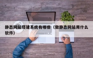 德州静态网站搭建系统有哪些（做静态网站用什么软件）