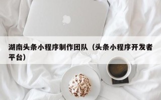 德州湖南头条小程序制作团队（头条小程序开发者平台）
