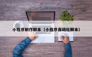 德州小程序制作脚本（小程序自动化脚本）