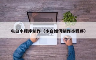 德州电白小程序制作（小白如何制作小程序）