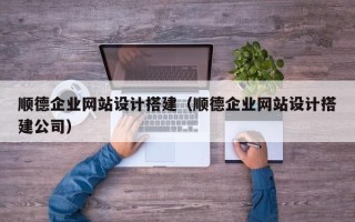 德州顺德企业网站设计搭建（顺德企业网站设计搭建公司）
