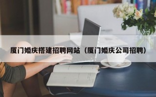 德州厦门婚庆搭建招聘网站（厦门婚庆公司招聘）