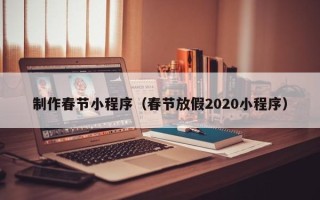 德州制作春节小程序（春节放假2020小程序）