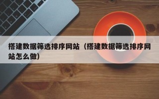 德州搭建数据筛选排序网站（搭建数据筛选排序网站怎么做）