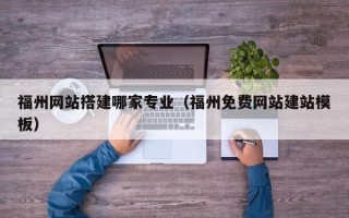 德州福州网站搭建哪家专业（福州免费网站建站模板）