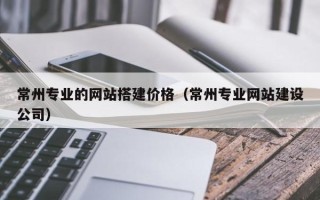 德州常州专业的网站搭建价格（常州专业网站建设公司）