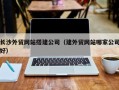 德州长沙外贸网站搭建公司（建外贸网站哪家公司好）