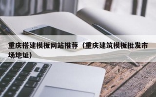 德州重庆搭建模板网站推荐（重庆建筑模板批发市场地址）