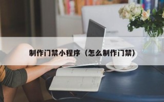德州制作门禁小程序（怎么制作门禁）